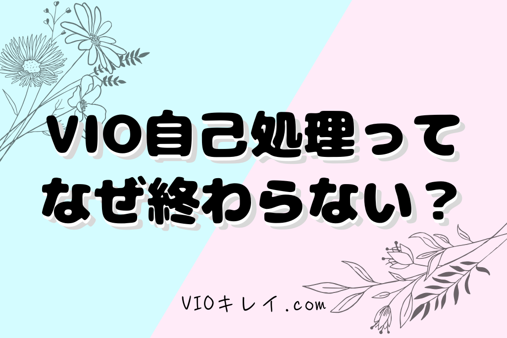 正直な話VIO自己処理ってなぜ終わらない？