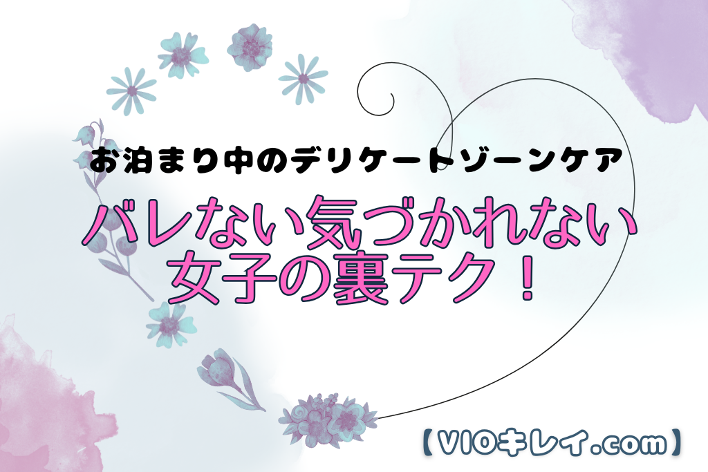 お泊まり中のデリケートゾーンケアどうしてる？バレない•気づかれない女子の裏テク！